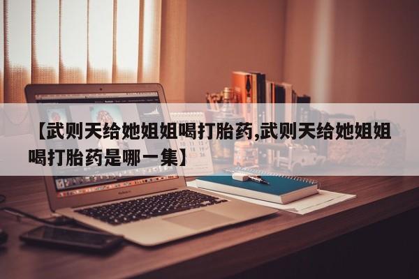 打胎药叫什么名字怎么购买【武则天给她姐姐喝打胎药,武则天给她姐姐喝打胎药是哪一集】