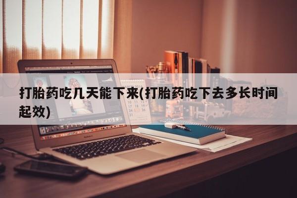 打胎药叫什么名字怎么购买打胎药吃几天能下来(打胎药吃下去多长时间起效)