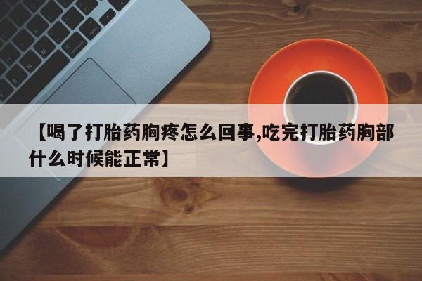 打胎药叫什么名字怎么购买【喝了打胎药胸疼怎么回事,吃完打胎药胸部什么时候能正常】