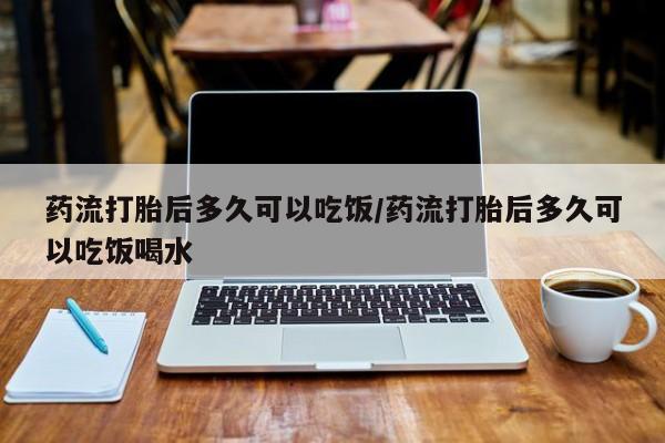 打胎药叫什么名字怎么购买药流打胎后多久可以吃饭/药流打胎后多久可以吃饭喝水