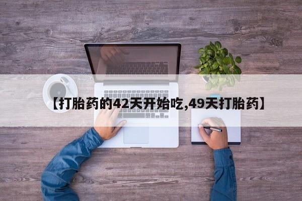 打胎药叫什么名字怎么购买【打胎药的42天开始吃,49天打胎药】