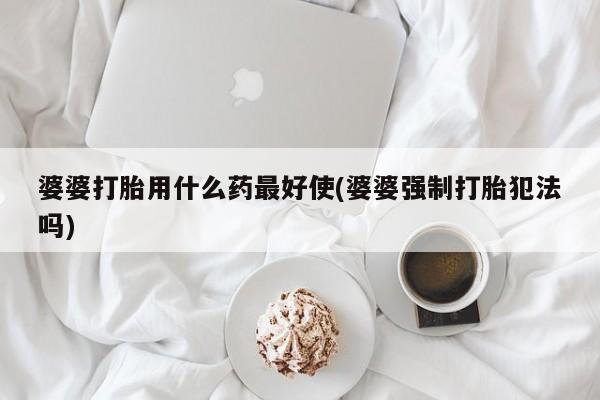 打胎药叫什么名字怎么购买婆婆打胎用什么药最好使(婆婆强制打胎犯法吗)