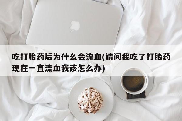打胎药叫什么名字怎么购买吃打胎药后为什么会流血(请问我吃了打胎药现在一直流血我该怎么办)