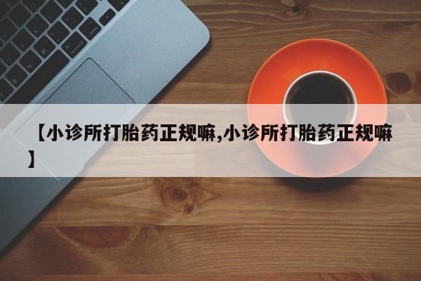 打胎药叫什么名字怎么购买【小诊所打胎药正规嘛,小诊所打胎药正规嘛】