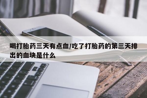 打胎药叫什么名字怎么购买喝打胎药三天有点血/吃了打胎药的第三天排出的血块是什么