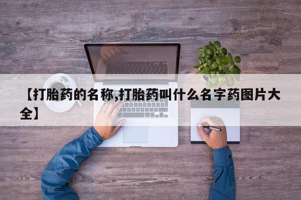 打胎药叫什么名字怎么购买【打胎药的名称,打胎药叫什么名字药图片大全】