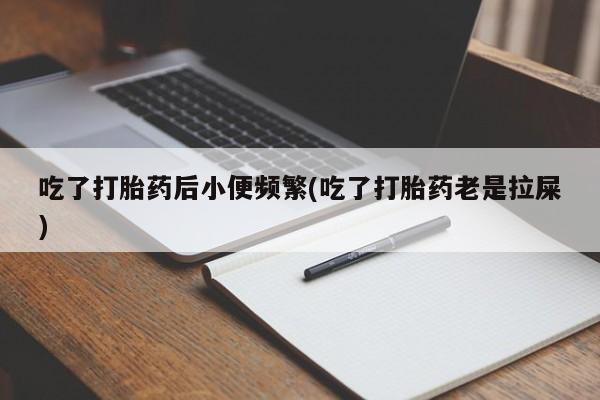 打胎药叫什么名字怎么购买吃了打胎药后小便频繁(吃了打胎药老是拉屎)