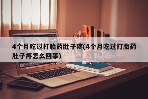 打胎药叫什么名字怎么购买4个月吃过打胎药肚子疼(4个月吃过打胎药肚子疼怎么回事)