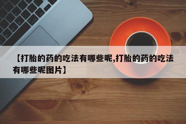 打胎药叫什么名字怎么购买【打胎的药的吃法有哪些呢,打胎的药的吃法有哪些呢图片】