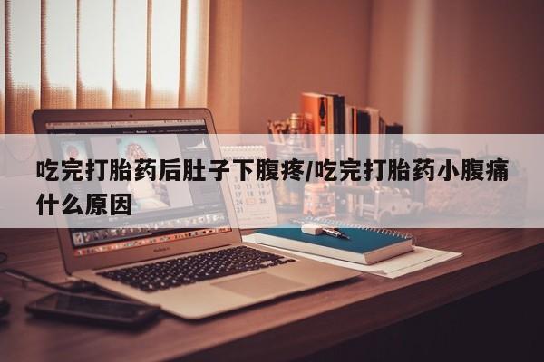 打胎药叫什么名字怎么购买吃完打胎药后肚子下腹疼/吃完打胎药小腹痛什么原因