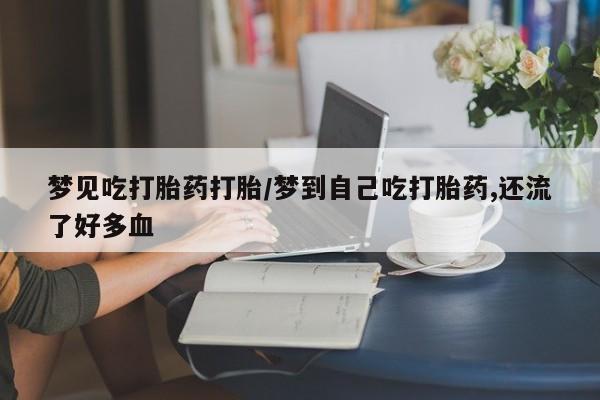 打胎药叫什么名字怎么购买梦见吃打胎药打胎/梦到自己吃打胎药,还流了好多血