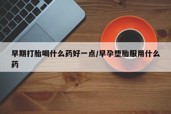 打胎药叫什么名字怎么购买早期打胎喝什么药好一点/早孕堕胎服用什么药