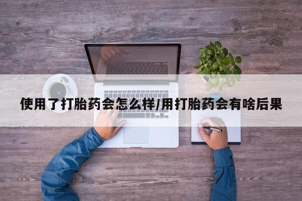 打胎药叫什么名字怎么购买使用了打胎药会怎么样/用打胎药会有啥后果