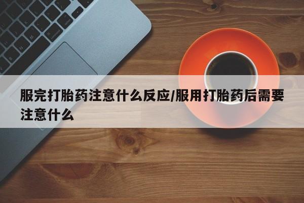 打胎药叫什么名字怎么购买服完打胎药注意什么反应/服用打胎药后需要注意什么