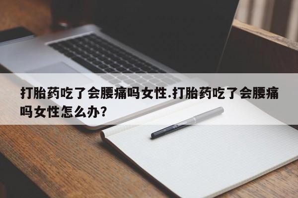 打胎药叫什么名字怎么购买打胎药吃了会腰痛吗女性.打胎药吃了会腰痛吗女性怎么办？