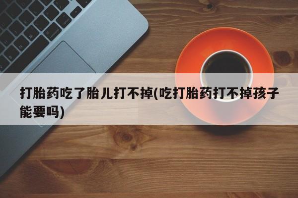打胎药叫什么名字怎么购买打胎药吃了胎儿打不掉(吃打胎药打不掉孩子能要吗)
