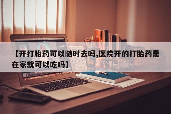 打胎药叫什么名字怎么购买【开打胎药可以随时去吗,医院开的打胎药是在家就可以吃吗】