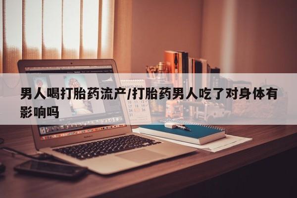 打胎药叫什么名字怎么购买男人喝打胎药流产/打胎药男人吃了对身体有影响吗