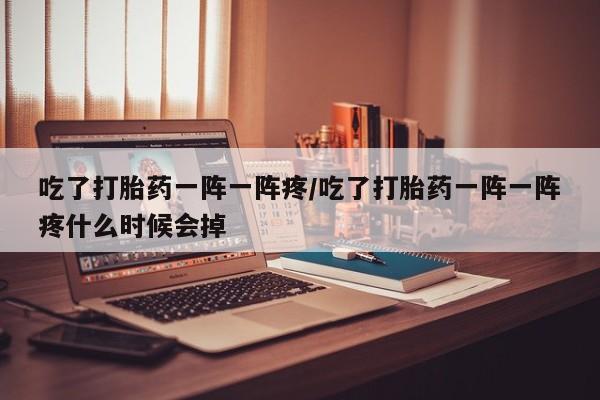 打胎药叫什么名字怎么购买吃了打胎药一阵一阵疼/吃了打胎药一阵一阵疼什么时候会掉