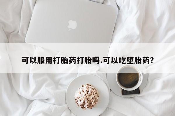 打胎药叫什么名字怎么购买可以服用打胎药打胎吗.可以吃堕胎药？