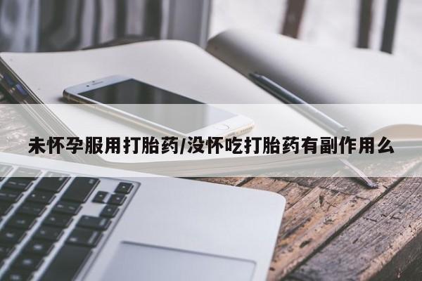 打胎药叫什么名字怎么购买未怀孕服用打胎药/没怀吃打胎药有副作用么
