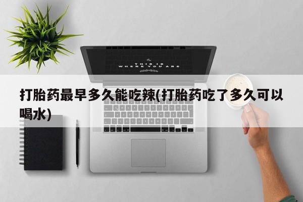 打胎药叫什么名字怎么购买打胎药最早多久能吃辣(打胎药吃了多久可以喝水)