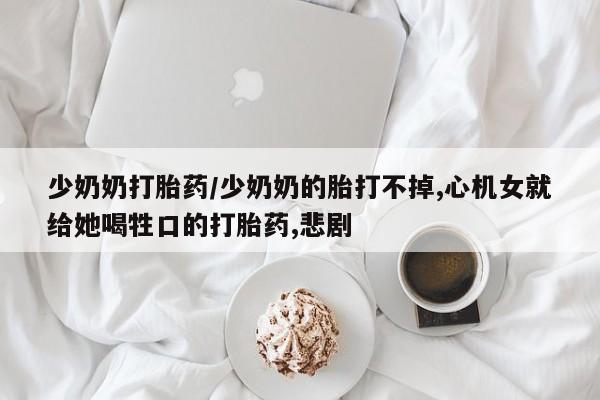 打胎药叫什么名字怎么购买少奶奶打胎药/少奶奶的胎打不掉,心机女就给她喝牲口的打胎药,悲剧
