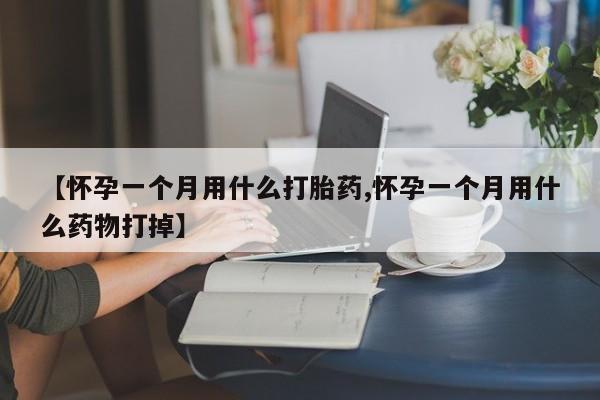打胎药叫什么名字怎么购买【怀孕一个月用什么打胎药,怀孕一个月用什么药物打掉】