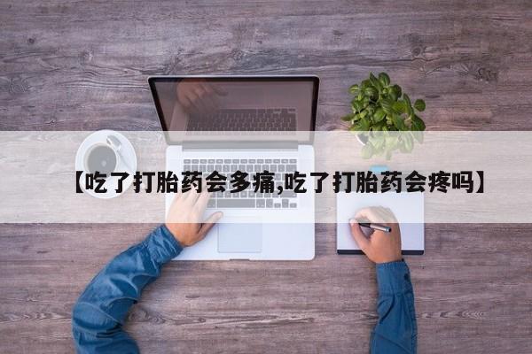打胎药叫什么名字怎么购买【吃了打胎药会多痛,吃了打胎药会疼吗】