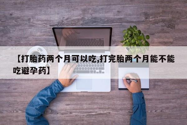 打胎药叫什么名字怎么购买【打胎药两个月可以吃,打完胎两个月能不能吃避孕药】