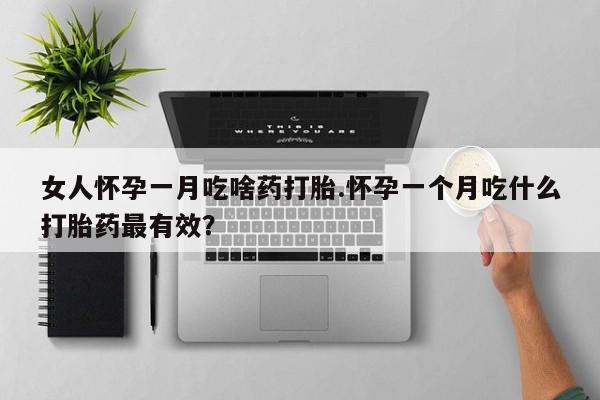 打胎药叫什么名字怎么购买女人怀孕一月吃啥药打胎.怀孕一个月吃什么打胎药最有效？