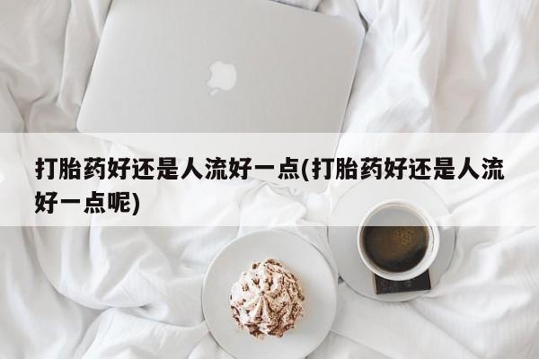 打胎药叫什么名字怎么购买打胎药好还是人流好一点(打胎药好还是人流好一点呢)