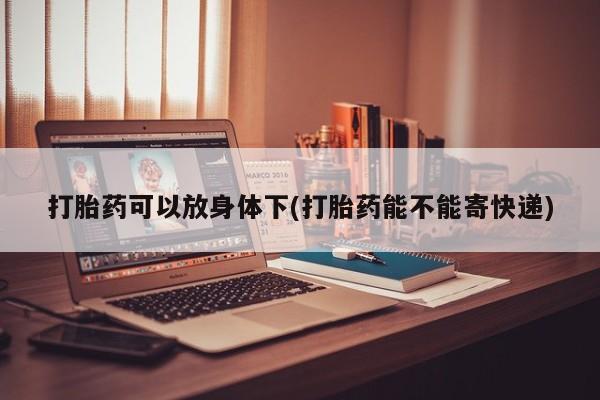 打胎药叫什么名字怎么购买打胎药可以放身体下(打胎药能不能寄快递)