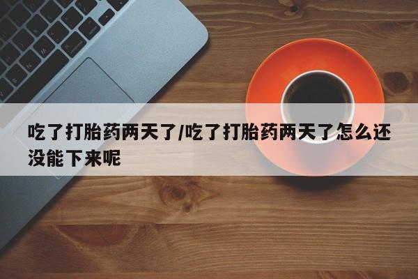 打胎药叫什么名字怎么购买吃了打胎药两天了/吃了打胎药两天了怎么还没能下来呢