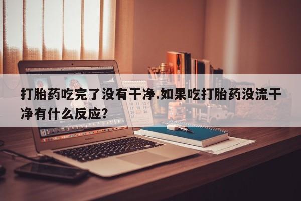 打胎药叫什么名字怎么购买打胎药吃完了没有干净.如果吃打胎药没流干净有什么反应？