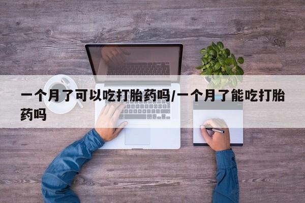 打胎药叫什么名字怎么购买一个月了可以吃打胎药吗/一个月了能吃打胎药吗