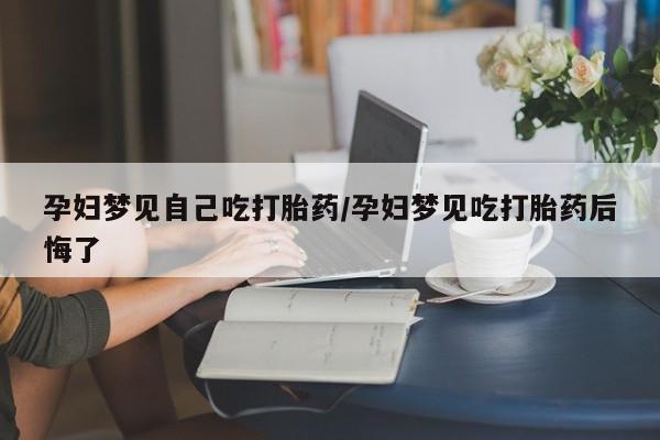 打胎药叫什么名字怎么购买孕妇梦见自己吃打胎药/孕妇梦见吃打胎药后悔了