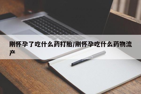 打胎药叫什么名字怎么购买刚怀孕了吃什么药打胎/刚怀孕吃什么药物流产