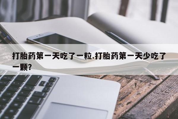 打胎药叫什么名字怎么购买打胎药第一天吃了一粒.打胎药第一天少吃了一颗？