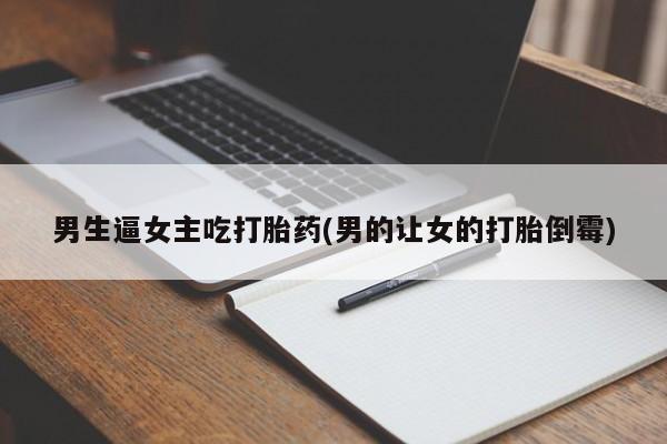 打胎药叫什么名字怎么购买男生逼女主吃打胎药(男的让女的打胎倒霉)