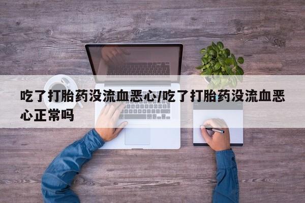 打胎药叫什么名字怎么购买吃了打胎药没流血恶心/吃了打胎药没流血恶心正常吗