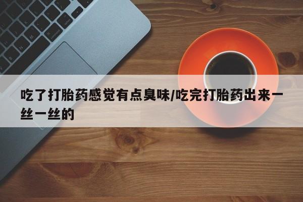 打胎药叫什么名字怎么购买吃了打胎药感觉有点臭味/吃完打胎药出来一丝一丝的