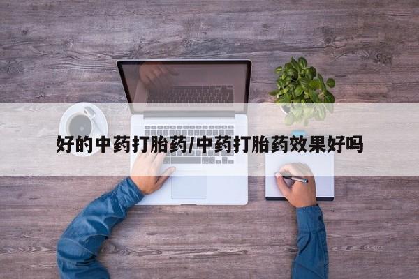 打胎药叫什么名字怎么购买好的中药打胎药/中药打胎药效果好吗