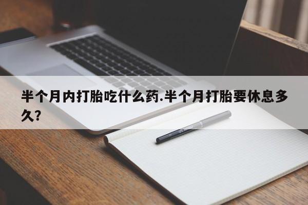 打胎药叫什么名字怎么购买半个月内打胎吃什么药.半个月打胎要休息多久？