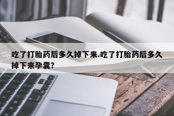 打胎药叫什么名字怎么购买吃了打胎药后多久掉下来.吃了打胎药后多久掉下来孕囊？