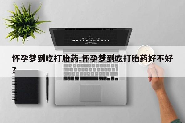 打胎药叫什么名字怎么购买怀孕梦到吃打胎药.怀孕梦到吃打胎药好不好？