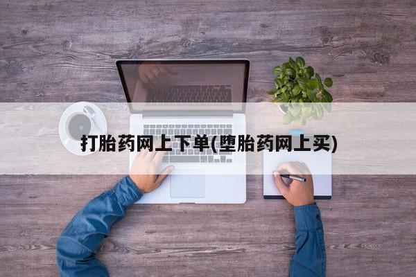 打胎药叫什么名字怎么购买打胎药网上下单(堕胎药网上买)