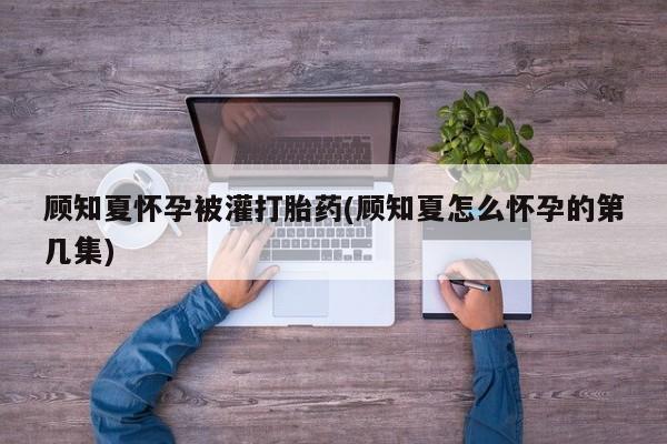 打胎药叫什么名字怎么购买顾知夏怀孕被灌打胎药(顾知夏怎么怀孕的第几集)