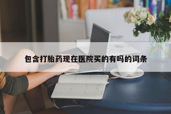 打胎药叫什么名字怎么购买包含打胎药现在医院买的有吗的词条