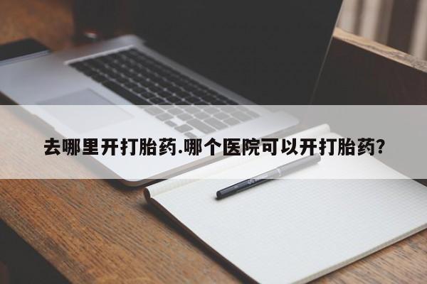 打胎药叫什么名字怎么购买去哪里开打胎药.哪个医院可以开打胎药？